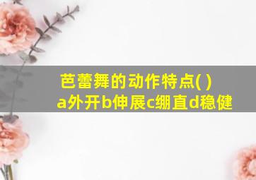 芭蕾舞的动作特点( )a外开b伸展c绷直d稳健